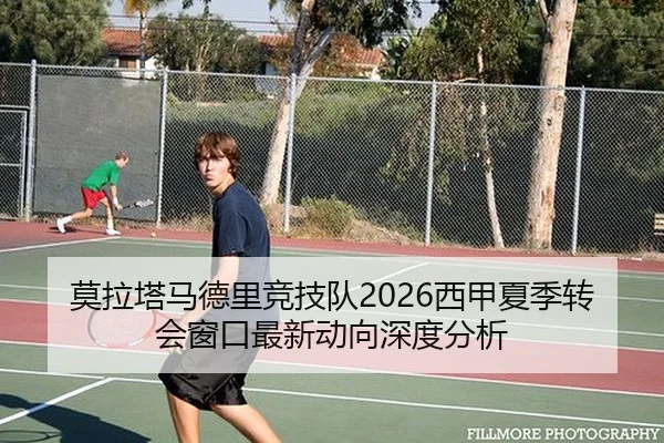 莫拉塔马德里竞技队2026西甲夏季转会窗口最新动向深度分析