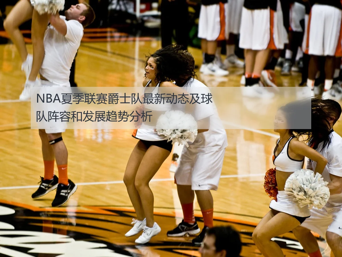 NBA夏季联赛爵士队最新动态及球队阵容和发展趋势分析